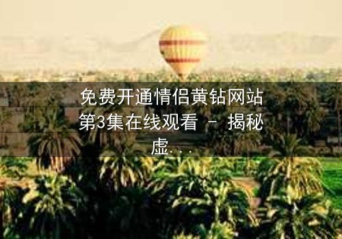 免费开通情侣黄钻网站第3集在线观看 - 揭秘虚拟钻石背后的致命陷阱