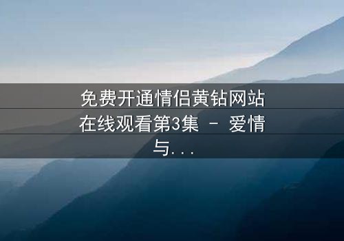 免费开通情侣黄钻网站在线观看第3集 - 爱情与背叛的终极考验