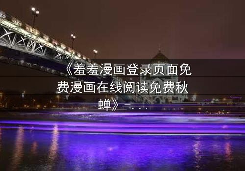 《羞羞漫画登录页面免费漫画在线阅读免费秋蝉》- 完整无删在线观看 - 一场跨越时空的禁忌之恋