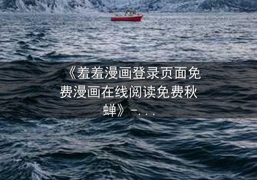 《羞羞漫画登录页面免费漫画在线阅读免费秋蝉》- 第3集在线观看 - 揭开隐藏的真相,你敢直面吗?