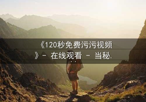 《120秒免费污污视频》- 在线观看 - 当秘密曝光,爱情与背叛的极限对决