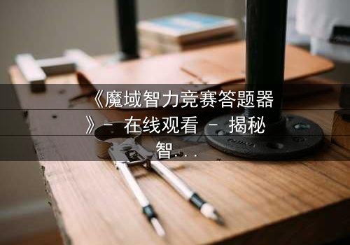 《魔域智力竞赛答题器》- 在线观看 - 揭秘智力竞赛背后的致命陷阱