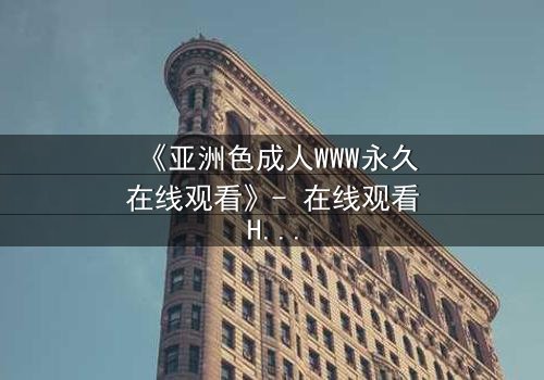 《亚洲色成人WWW永久在线观看》- 在线观看HD中字 - 免费1080P超清完整无删影视大全第3集