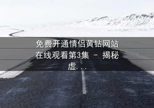 免费开通情侣黄钻网站在线观看第3集 - 揭秘虚拟爱情背后的惊天骗局