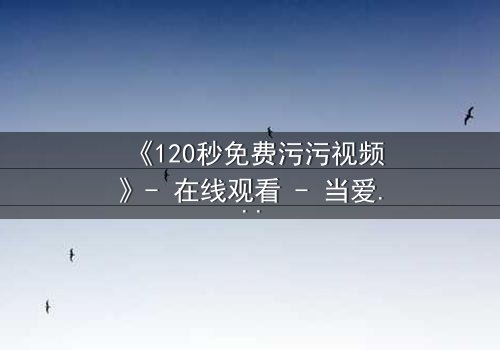 《120秒免费污污视频》- 在线观看 - 当爱情与谎言交织,谁能全身而退?