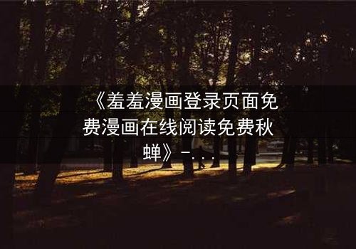 《羞羞漫画登录页面免费漫画在线阅读免费秋蝉》- 第3集在线观看 - 揭开隐藏的真相,你敢点开吗?