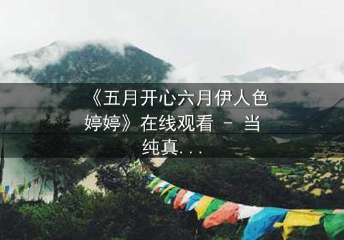 《五月开心六月伊人色婷婷》在线观看 - 当纯真邂逅欲望,命运如何抉择?