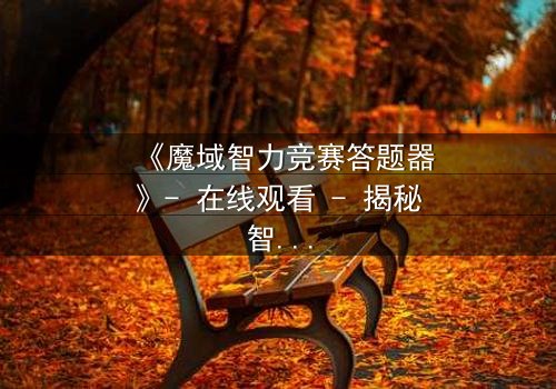 《魔域智力竞赛答题器》- 在线观看 - 揭秘智力竞赛背后的惊天阴谋