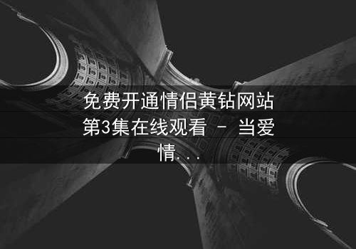 免费开通情侣黄钻网站第3集在线观看 - 当爱情与金钱交织,谁能全身而退?