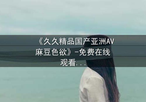 《久久精品国产亚洲AV麻豆色欲》-免费在线观看 - HD中字第3集