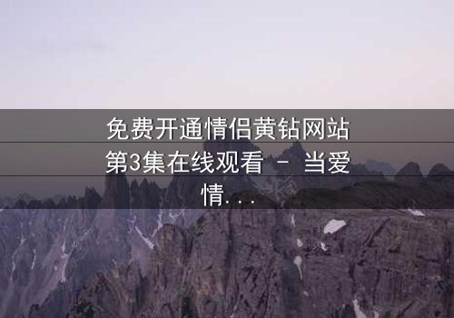 免费开通情侣黄钻网站第3集在线观看 - 当爱情遇上虚拟陷阱,谁将揭开真相?