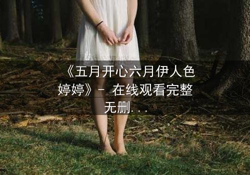 《五月开心六月伊人色婷婷》- 在线观看完整无删 - 揭秘情感漩涡中的致命诱惑