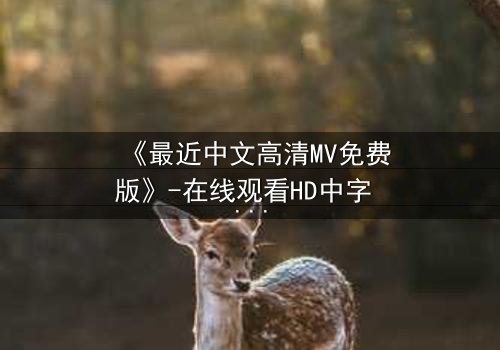 《最近中文高清MV免费版》-在线观看HD中字 - 免费1080P超清完整无删