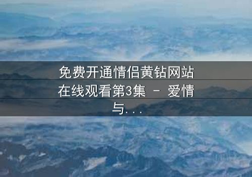 免费开通情侣黄钻网站在线观看第3集 - 爱情与欺骗的终极对决