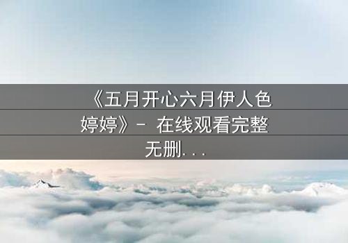 《五月开心六月伊人色婷婷》- 在线观看完整无删 - 揭秘爱情与命运的终极对决