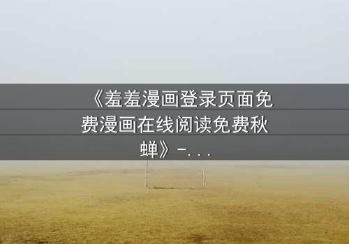 《羞羞漫画登录页面免费漫画在线阅读免费秋蝉》- 完整无删在线观看 - 揭秘隐藏的致命真相