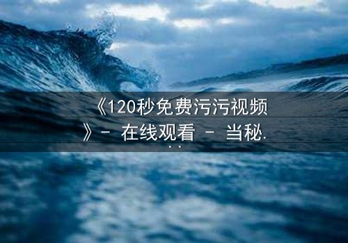 《120秒免费污污视频》- 在线观看 - 当秘密曝光,爱情与欲望交织的致命抉择