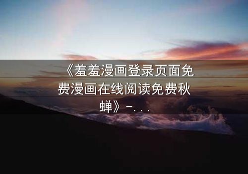 《羞羞漫画登录页面免费漫画在线阅读免费秋蝉》- 在线观看完整无删版 - 揭开隐藏的真相与救赎之路