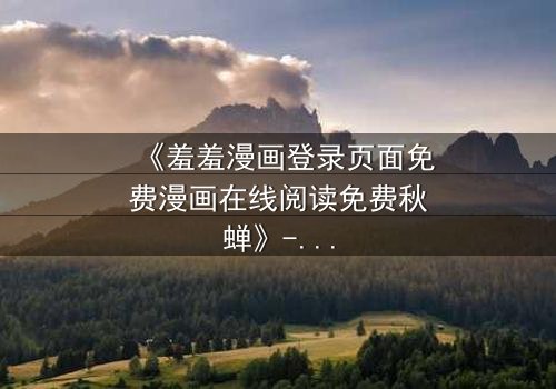 《羞羞漫画登录页面免费漫画在线阅读免费秋蝉》- 在线观看完整无删 - 揭开隐藏的真相与救赎之路