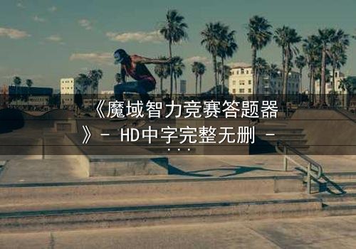 《魔域智力竞赛答题器》- HD中字完整无删 - 揭秘智力竞赛背后的惊天阴谋