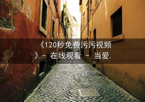 《120秒免费污污视频》- 在线观看 - 当爱情与欲望在120秒内引爆,谁能全身而退?