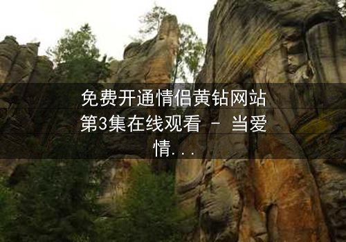 免费开通情侣黄钻网站第3集在线观看 - 当爱情遇上虚拟陷阱,谁将揭开真相?