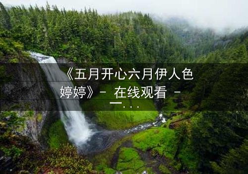 《五月开心六月伊人色婷婷》- 在线观看 - 一场跨越时空的爱恨纠葛