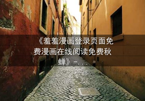 《羞羞漫画登录页面免费漫画在线阅读免费秋蝉》- 在线观看完整无删 - 揭开隐藏的真相与救赎之旅