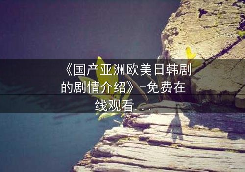 《国产亚洲欧美日韩剧的剧情介绍》-免费在线观看 - 第7集HD中字