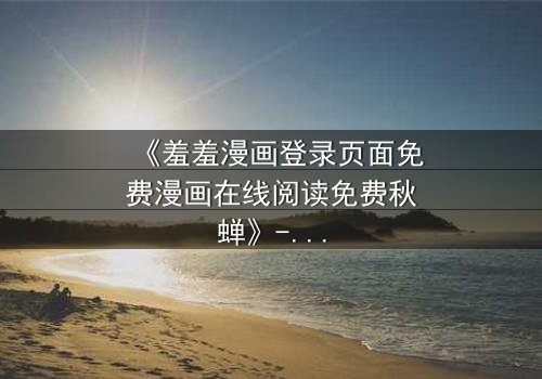 《羞羞漫画登录页面免费漫画在线阅读免费秋蝉》- 在线观看完整无删版 - 揭开隐藏的真相与救赎