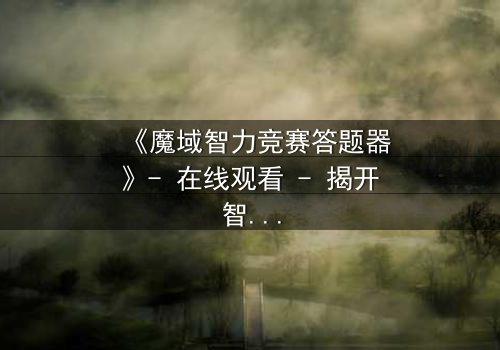 《魔域智力竞赛答题器》- 在线观看 - 揭开智力竞赛背后的致命陷阱