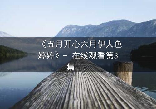 《五月开心六月伊人色婷婷》- 在线观看第3集 - 揭秘情感漩涡中的致命抉择