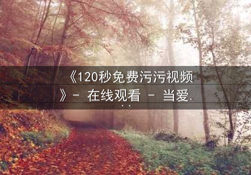 《120秒免费污污视频》- 在线观看 - 当爱情与欲望在120秒内爆发