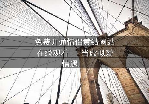 免费开通情侣黄钻网站在线观看 - 当虚拟爱情遇上现实背叛