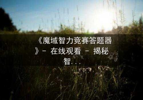 《魔域智力竞赛答题器》- 在线观看 - 揭秘智力竞赛背后的惊天阴谋