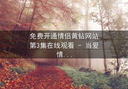 免费开通情侣黄钻网站第3集在线观看 - 当爱情与阴谋交织,谁将揭开真相?