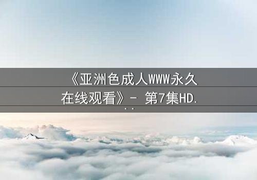 《亚洲色成人WWW永久在线观看》- 第7集HD中字 - 免费1080P超清完整无删影视大全