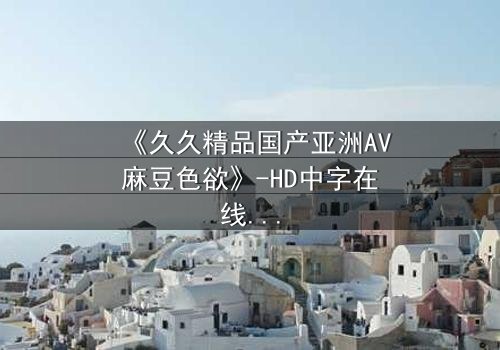 《久久精品国产亚洲AV麻豆色欲》-HD中字在线观看 - 第7集免费1080P超清