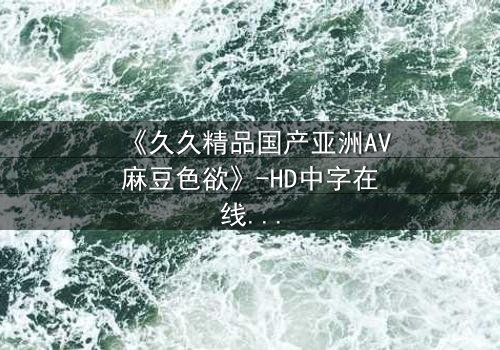 《久久精品国产亚洲AV麻豆色欲》-HD中字在线观看 - 第3集完整无删