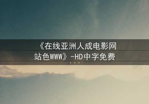 《在线亚洲人成电影网站色WWW》-HD中字免费 - 完整无删第3集