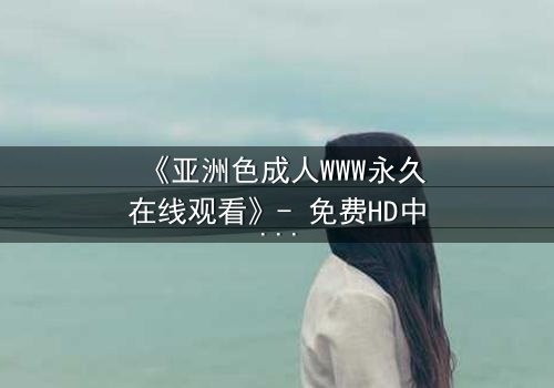 《亚洲色成人WWW永久在线观看》- 免费HD中字 - 第7集完整无删