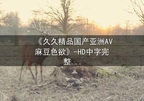 《久久精品国产亚洲AV麻豆色欲》-HD中字完整无删 - 第3集在线观看免费
