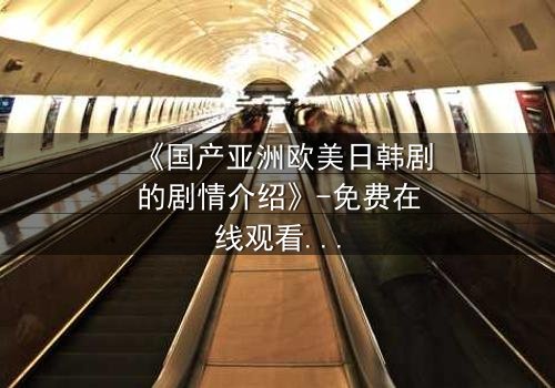 《国产亚洲欧美日韩剧的剧情介绍》-免费在线观看 - 第7集HD中字