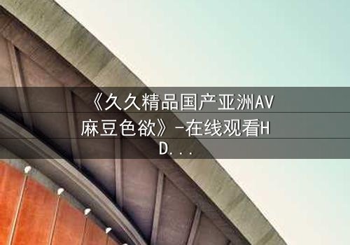 《久久精品国产亚洲AV麻豆色欲》-在线观看HD中字 - 免费1080P超清完整无删