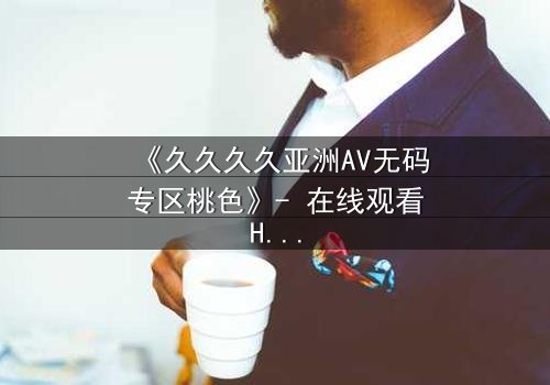 《久久久久亚洲AV无码专区桃色》- 在线观看HD中字 - 免费1080P超清完整无删