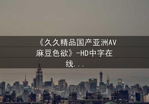 《久久精品国产亚洲AV麻豆色欲》-HD中字在线观看 - 第7集完整无删