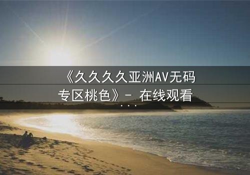 《久久久久亚洲AV无码专区桃色》- 在线观看 - 第3集