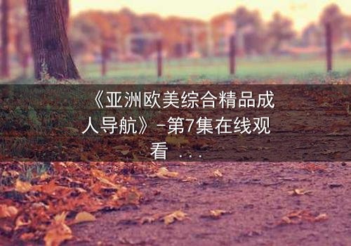 《亚洲欧美综合精品成人导航》-第7集在线观看 - 完整无删HD中字免费