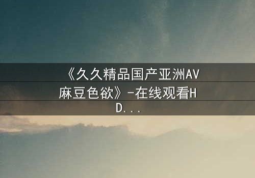 《久久精品国产亚洲AV麻豆色欲》-在线观看HD中字 - 免费1080P超清第3集