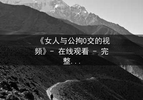 《女人与公拘0交的视频》- 在线观看 - 完整无删第3集